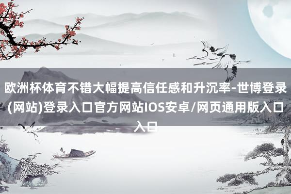 欧洲杯体育不错大幅提高信任感和升沉率-世博登录(网站)登录入口官方网站IOS安卓/网页通用版入口