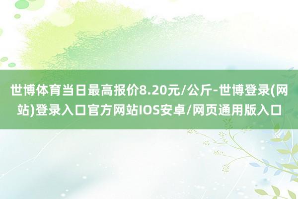 世博体育当日最高报价8.20元/公斤-世博登录(网站)登录入口官方网站IOS安卓/网页通用版入口