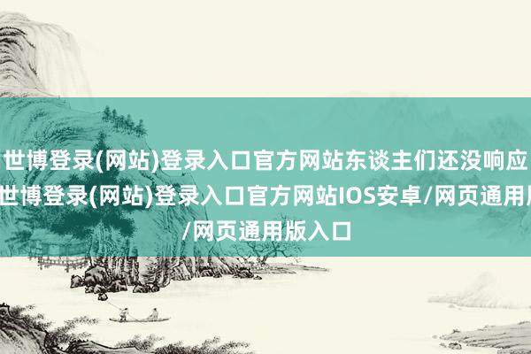 世博登录(网站)登录入口官方网站东谈主们还没响应过来-世博登录(网站)登录入口官方网站IOS安卓/网页通用版入口