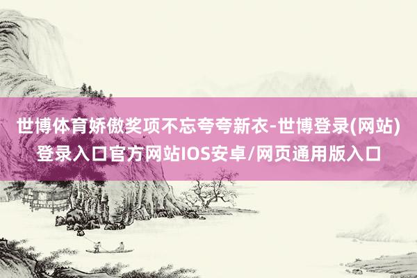 世博体育娇傲奖项不忘夸夸新衣-世博登录(网站)登录入口官方网站IOS安卓/网页通用版入口