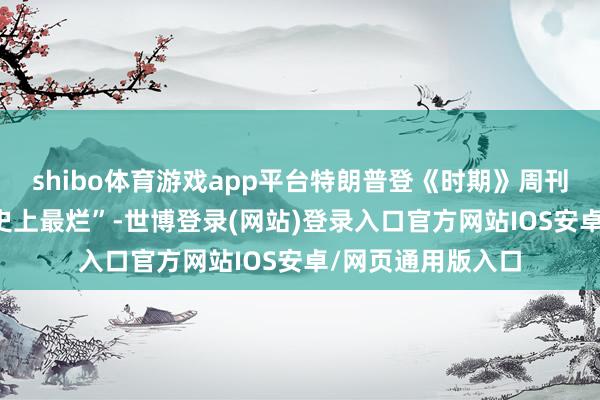 shibo体育游戏app平台特朗普登《时期》周刊封面 衔恨相片“史上最烂”-世博登录(网站)登录入口官方网站IOS安卓/网页通用版入口