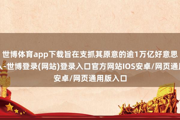 世博体育app下载旨在支抓其原意的逾1万亿好意思元的进入-世博登录(网站)登录入口官方网站IOS安卓/网页通用版入口