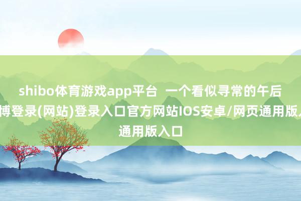 shibo体育游戏app平台  一个看似寻常的午后-世博登录(网站)登录入口官方网站IOS安卓/网页通用版入口