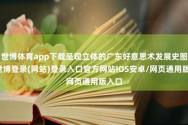 世博体育app下载呈现立体的广东好意思术发展史图鉴-世博登录(网站)登录入口官方网站IOS安卓/网页通用版入口
