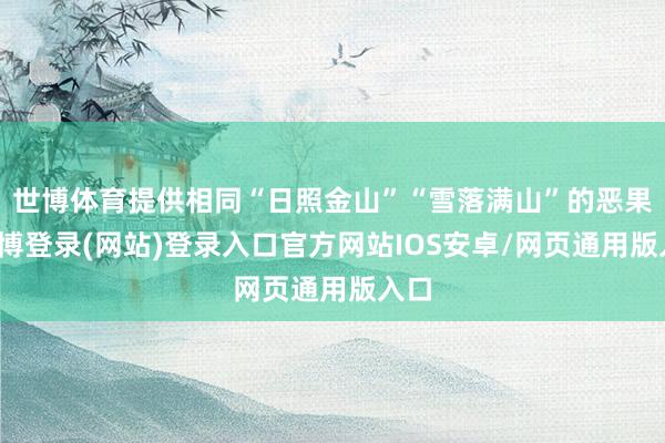 世博体育提供相同“日照金山”“雪落满山”的恶果-世博登录(网站)登录入口官方网站IOS安卓/网页通用版入口