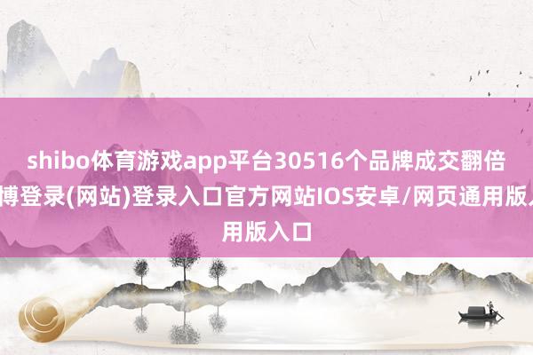 shibo体育游戏app平台30516个品牌成交翻倍-世博登录(网站)登录入口官方网站IOS安卓/网页通用版入口