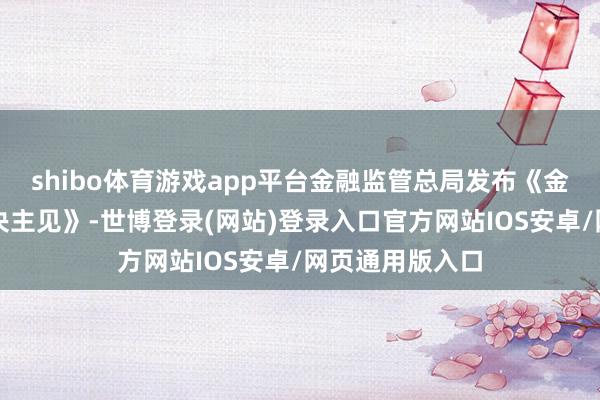 shibo体育游戏app平台金融监管总局发布《金融机构合规解决主见》-世博登录(网站)登录入口官方网站IOS安卓/网页通用版入口