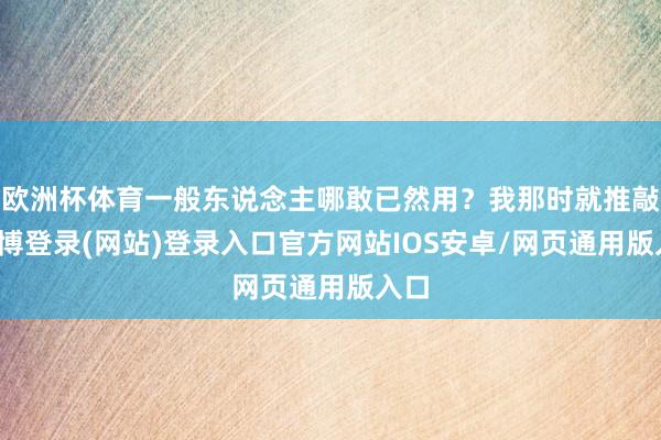 欧洲杯体育一般东说念主哪敢已然用？我那时就推敲-世博登录(网站)登录入口官方网站IOS安卓/网页通用版入口
