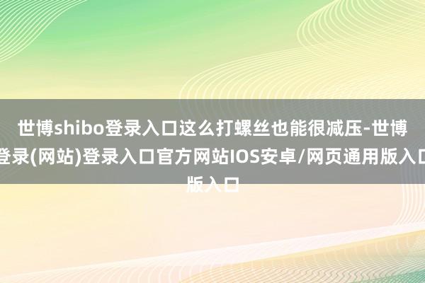世博shibo登录入口这么打螺丝也能很减压-世博登录(网站)登录入口官方网站IOS安卓/网页通用版入口