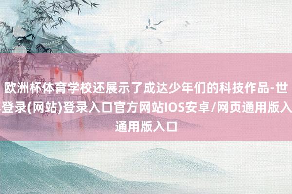欧洲杯体育学校还展示了成达少年们的科技作品-世博登录(网站)登录入口官方网站IOS安卓/网页通用版入口
