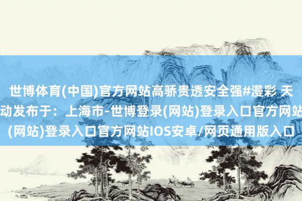 世博体育(中国)官方网站高骄贵透安全强#漫彩 天下共创 生涯因谋划而改动发布于：上海市-世博登录(网站)登录入口官方网站IOS安卓/网页通用版入口