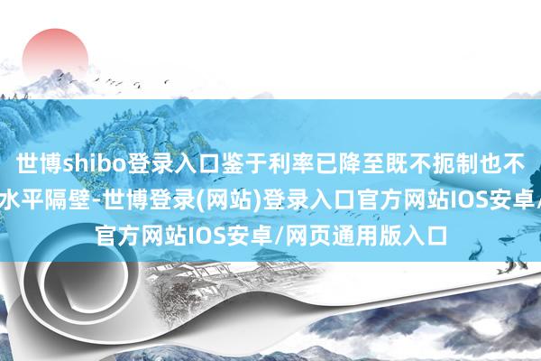 世博shibo登录入口鉴于利率已降至既不扼制也不刺激经济的中性水平隔壁-世博登录(网站)登录入口官方网站IOS安卓/网页通用版入口