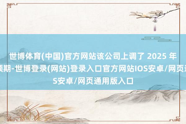 世博体育(中国)官方网站该公司上调了 2025 年营收增长预期-世博登录(网站)登录入口官方网站IOS安卓/网页通用版入口