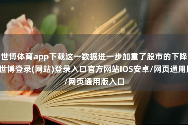世博体育app下载这一数据进一步加重了股市的下降态势-世博登录(网站)登录入口官方网站IOS安卓/网页通用版入口
