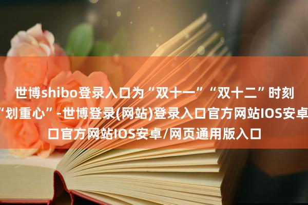 世博shibo登录入口为“双十一”“双十二”时刻的火热促销提前“划重心”-世博登录(网站)登录入口官方网站IOS安卓/网页通用版入口