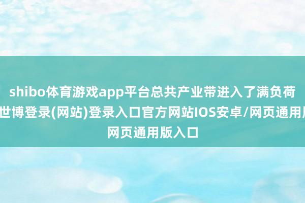 shibo体育游戏app平台总共产业带进入了满负荷花样-世博登录(网站)登录入口官方网站IOS安卓/网页通用版入口