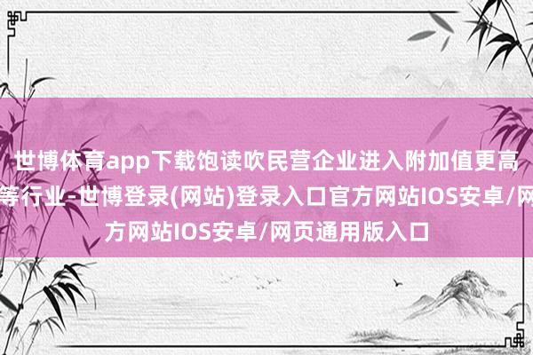 世博体育app下载饱读吹民营企业进入附加值更高的科技工功课等行业-世博登录(网站)登录入口官方网站IOS安卓/网页通用版入口