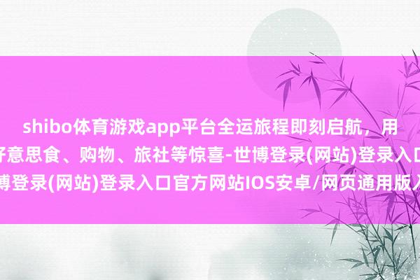 shibo体育游戏app平台全运旅程即刻启航，用工银信用卡享不雅赛、好意思食、购物、旅社等惊喜-世博登录(网站)登录入口官方网站IOS安卓/网页通用版入口