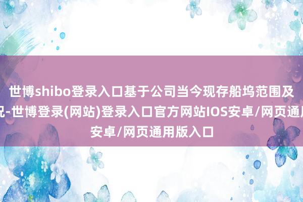 世博shibo登录入口基于公司当今现存船坞范围及船台情况-世博登录(网站)登录入口官方网站IOS安卓/网页通用版入口