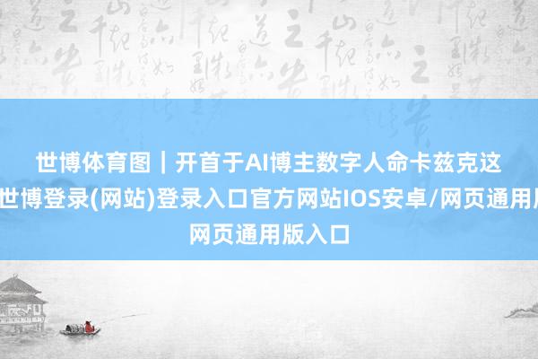 世博体育　　图｜开首于AI博主数字人命卡兹克　　这一刻-世博登录(网站)登录入口官方网站IOS安卓/网页通用版入口