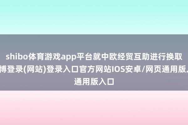 shibo体育游戏app平台就中欧经贸互助进行换取-世博登录(网站)登录入口官方网站IOS安卓/网页通用版入口