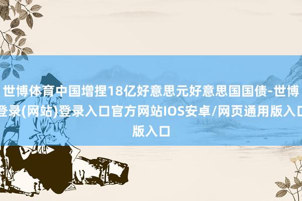 世博体育中国增捏18亿好意思元好意思国国债-世博登录(网站)登录入口官方网站IOS安卓/网页通用版入口