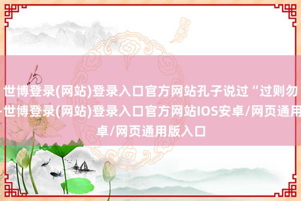 世博登录(网站)登录入口官方网站孔子说过“过则勿惮改”-世博登录(网站)登录入口官方网站IOS安卓/网页通用版入口