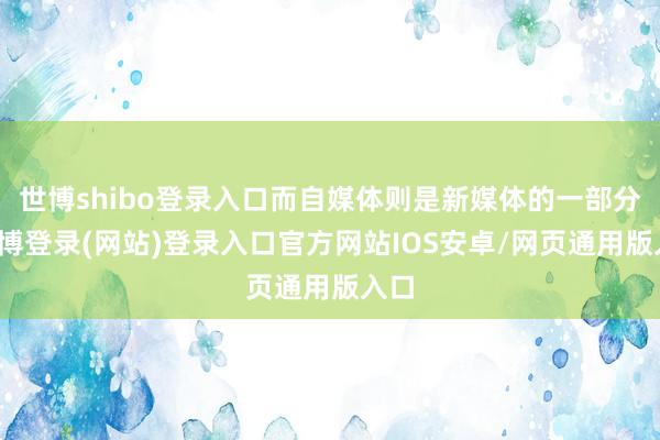 世博shibo登录入口而自媒体则是新媒体的一部分-世博登录(网站)登录入口官方网站IOS安卓/网页通用版入口
