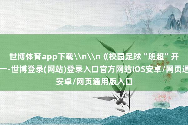 世博体育app下载\n\n《校园足球“班超”开战》组照一-世博登录(网站)登录入口官方网站IOS安卓/网页通用版入口