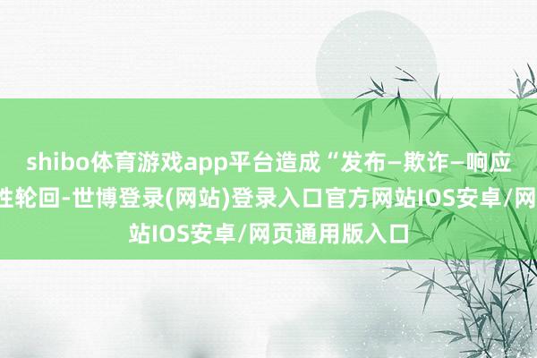shibo体育游戏app平台造成“发布—欺诈—响应—优化”的良性轮回-世博登录(网站)登录入口官方网站IOS安卓/网页通用版入口