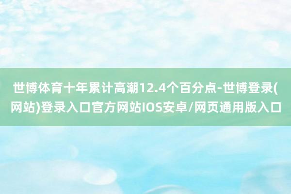 世博体育十年累计高潮12.4个百分点-世博登录(网站)登录入口官方网站IOS安卓/网页通用版入口