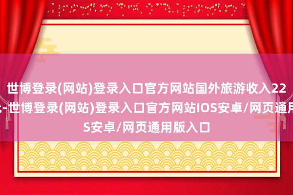 世博登录(网站)登录入口官方网站国外旅游收入229.9亿元-世博登录(网站)登录入口官方网站IOS安卓/网页通用版入口