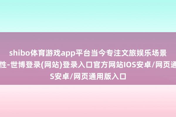 shibo体育游戏app平台当今专注文旅娱乐场景探索可能性-世博登录(网站)登录入口官方网站IOS安卓/网页通用版入口