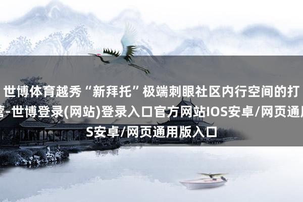世博体育越秀“新拜托”极端刺眼社区内行空间的打造与运营-世博登录(网站)登录入口官方网站IOS安卓/网页通用版入口