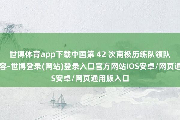 世博体育app下载中国第 42 次南极历练队领队魏福海先容-世博登录(网站)登录入口官方网站IOS安卓/网页通用版入口