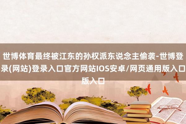 世博体育最终被江东的孙权派东说念主偷袭-世博登录(网站)登录入口官方网站IOS安卓/网页通用版入口