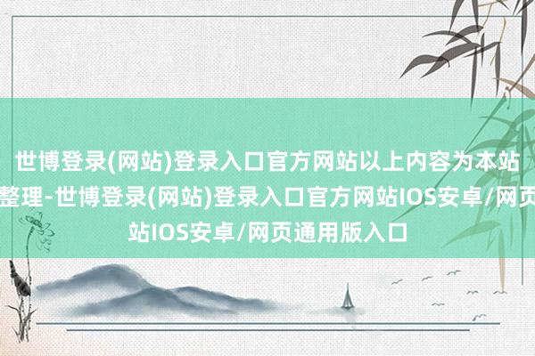 世博登录(网站)登录入口官方网站以上内容为本站据公开信息整理-世博登录(网站)登录入口官方网站IOS安卓/网页通用版入口