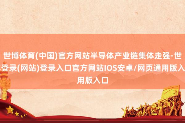 世博体育(中国)官方网站半导体产业链集体走强-世博登录(网站)登录入口官方网站IOS安卓/网页通用版入口