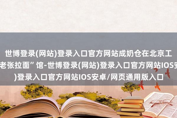 世博登录(网站)登录入口官方网站成奶仓在北京工体隔壁开了第一家“老张拉面”馆-世博登录(网站)登录入口官方网站IOS安卓/网页通用版入口