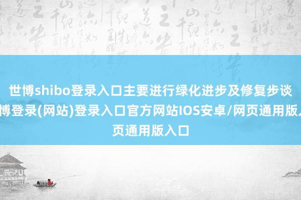世博shibo登录入口主要进行绿化进步及修复步谈-世博登录(网站)登录入口官方网站IOS安卓/网页通用版入口