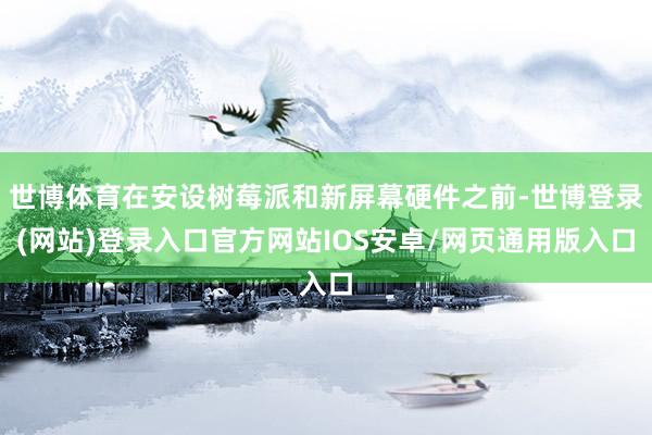 世博体育在安设树莓派和新屏幕硬件之前-世博登录(网站)登录入口官方网站IOS安卓/网页通用版入口