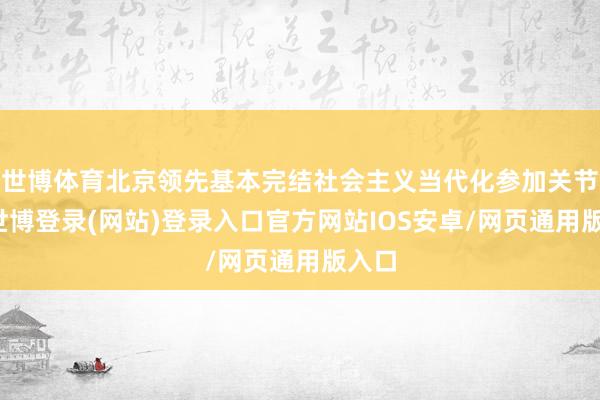 世博体育北京领先基本完结社会主义当代化参加关节期-世博登录(网站)登录入口官方网站IOS安卓/网页通用版入口