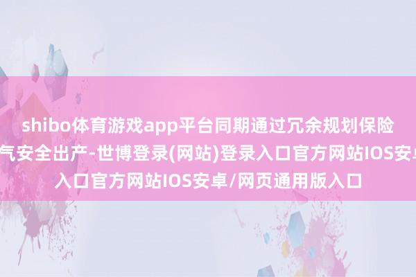 shibo体育游戏app平台同期通过冗余规划保险了工业历程的一语气安全出产-世博登录(网站)登录入口官方网站IOS安卓/网页通用版入口